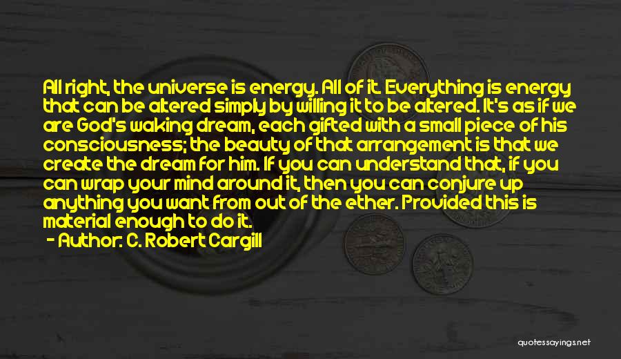 C. Robert Cargill Quotes: All Right, The Universe Is Energy. All Of It. Everything Is Energy That Can Be Altered Simply By Willing It