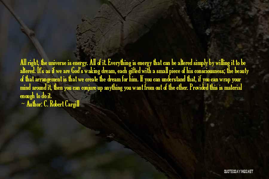 C. Robert Cargill Quotes: All Right, The Universe Is Energy. All Of It. Everything Is Energy That Can Be Altered Simply By Willing It