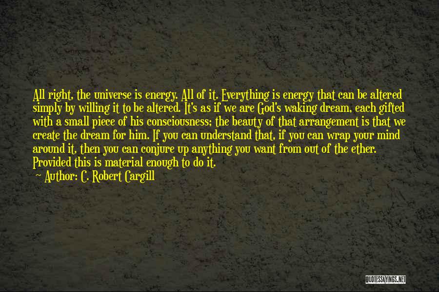 C. Robert Cargill Quotes: All Right, The Universe Is Energy. All Of It. Everything Is Energy That Can Be Altered Simply By Willing It