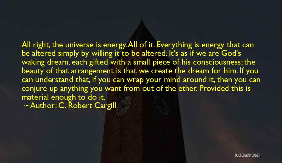 C. Robert Cargill Quotes: All Right, The Universe Is Energy. All Of It. Everything Is Energy That Can Be Altered Simply By Willing It