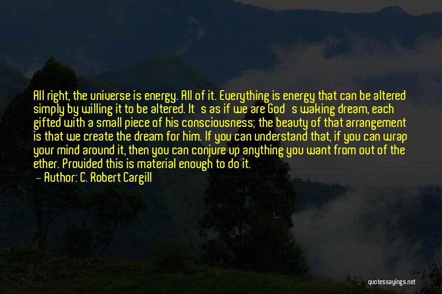 C. Robert Cargill Quotes: All Right, The Universe Is Energy. All Of It. Everything Is Energy That Can Be Altered Simply By Willing It