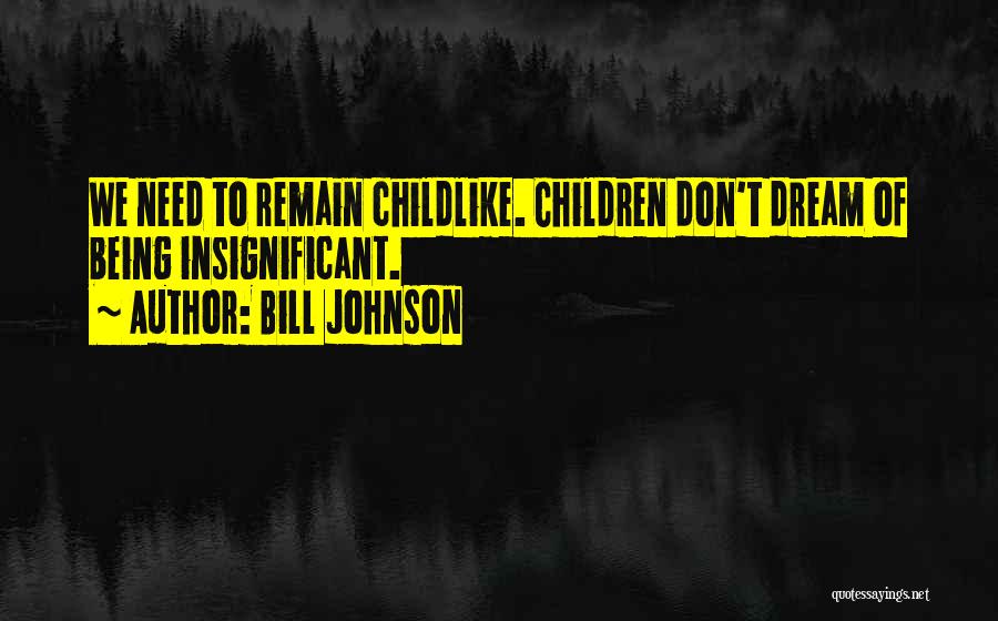 Bill Johnson Quotes: We Need To Remain Childlike. Children Don't Dream Of Being Insignificant.