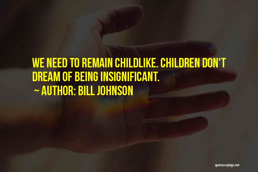 Bill Johnson Quotes: We Need To Remain Childlike. Children Don't Dream Of Being Insignificant.
