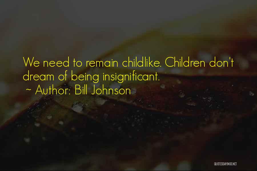 Bill Johnson Quotes: We Need To Remain Childlike. Children Don't Dream Of Being Insignificant.