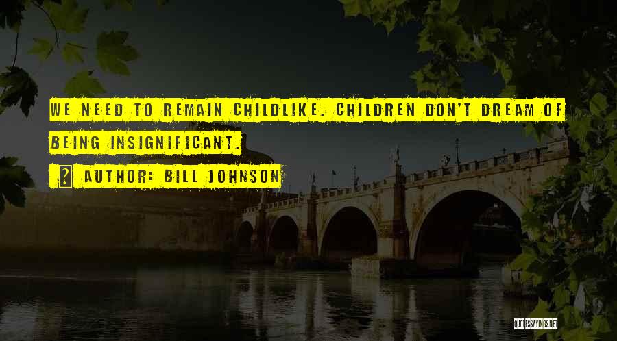 Bill Johnson Quotes: We Need To Remain Childlike. Children Don't Dream Of Being Insignificant.