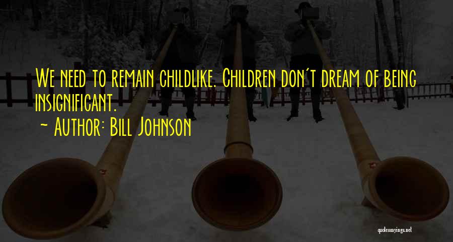 Bill Johnson Quotes: We Need To Remain Childlike. Children Don't Dream Of Being Insignificant.