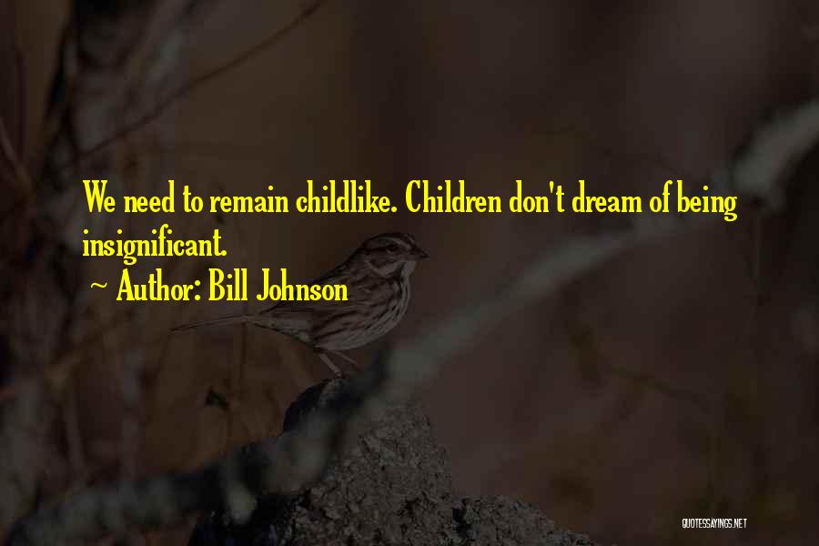 Bill Johnson Quotes: We Need To Remain Childlike. Children Don't Dream Of Being Insignificant.