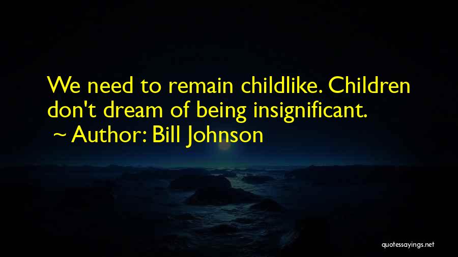 Bill Johnson Quotes: We Need To Remain Childlike. Children Don't Dream Of Being Insignificant.