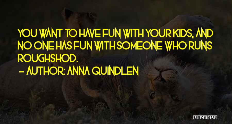 Anna Quindlen Quotes: You Want To Have Fun With Your Kids, And No One Has Fun With Someone Who Runs Roughshod.
