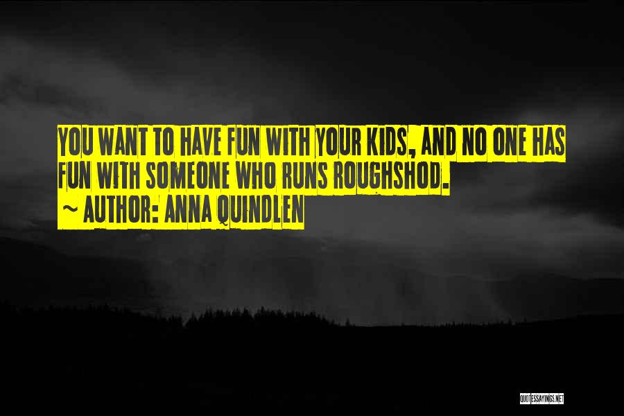 Anna Quindlen Quotes: You Want To Have Fun With Your Kids, And No One Has Fun With Someone Who Runs Roughshod.