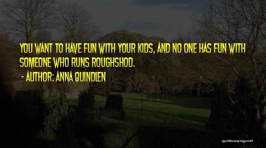 Anna Quindlen Quotes: You Want To Have Fun With Your Kids, And No One Has Fun With Someone Who Runs Roughshod.