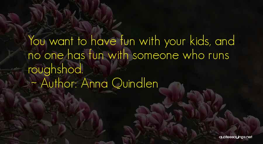 Anna Quindlen Quotes: You Want To Have Fun With Your Kids, And No One Has Fun With Someone Who Runs Roughshod.