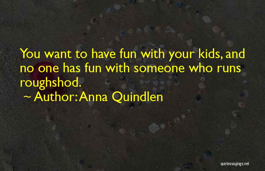 Anna Quindlen Quotes: You Want To Have Fun With Your Kids, And No One Has Fun With Someone Who Runs Roughshod.