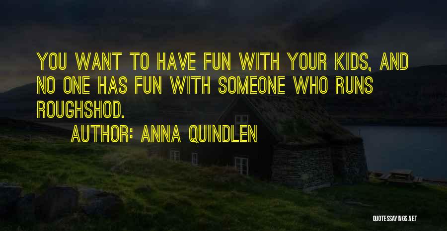 Anna Quindlen Quotes: You Want To Have Fun With Your Kids, And No One Has Fun With Someone Who Runs Roughshod.