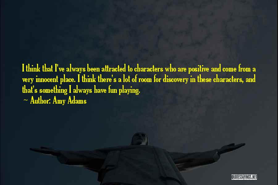 Amy Adams Quotes: I Think That I've Always Been Attracted To Characters Who Are Positive And Come From A Very Innocent Place. I