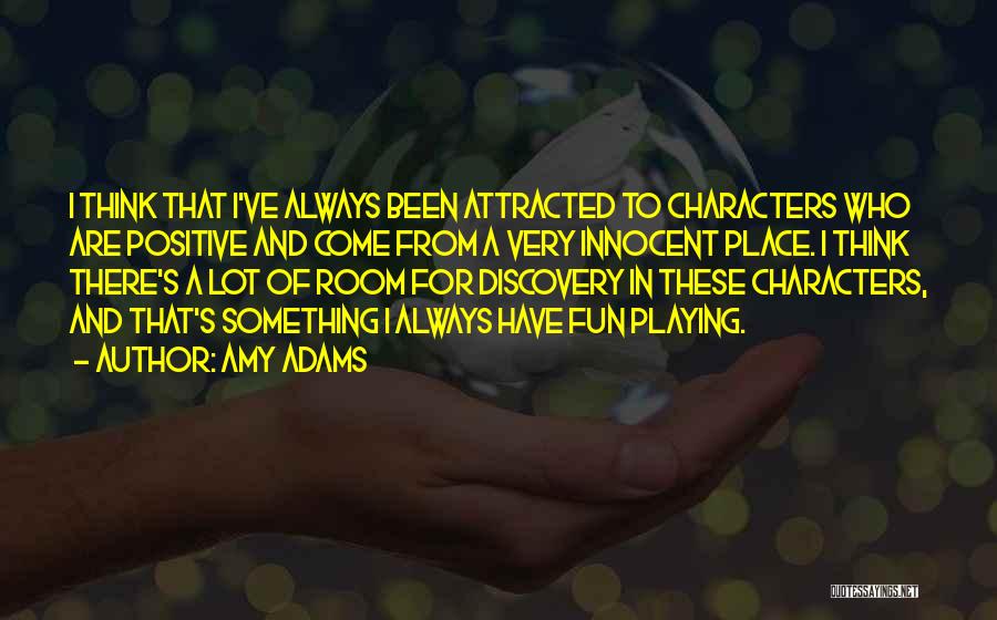 Amy Adams Quotes: I Think That I've Always Been Attracted To Characters Who Are Positive And Come From A Very Innocent Place. I