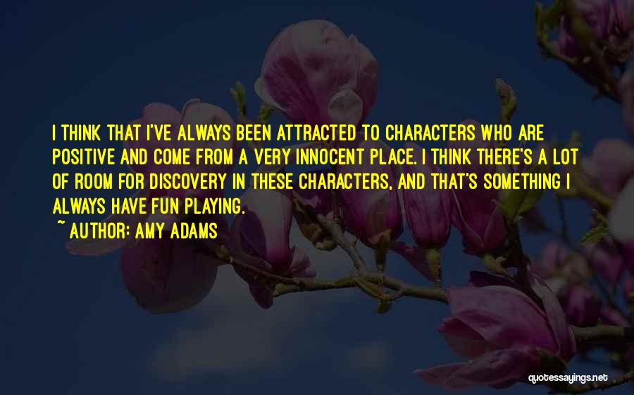 Amy Adams Quotes: I Think That I've Always Been Attracted To Characters Who Are Positive And Come From A Very Innocent Place. I