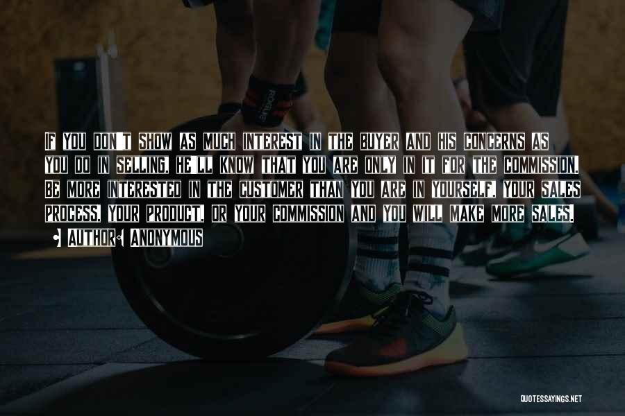 Anonymous Quotes: If You Don't Show As Much Interest In The Buyer And His Concerns As You Do In Selling, He'll Know