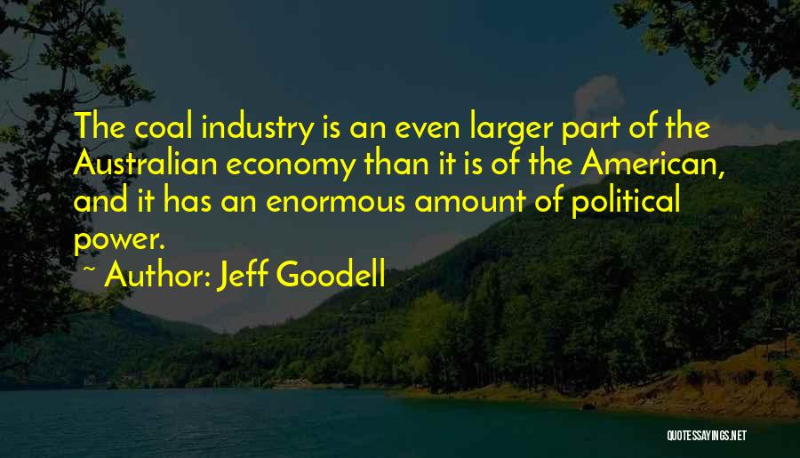 Jeff Goodell Quotes: The Coal Industry Is An Even Larger Part Of The Australian Economy Than It Is Of The American, And It