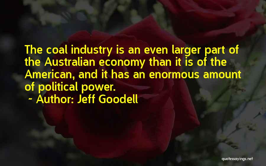 Jeff Goodell Quotes: The Coal Industry Is An Even Larger Part Of The Australian Economy Than It Is Of The American, And It