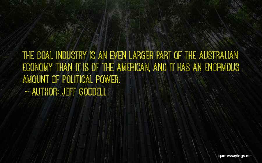 Jeff Goodell Quotes: The Coal Industry Is An Even Larger Part Of The Australian Economy Than It Is Of The American, And It