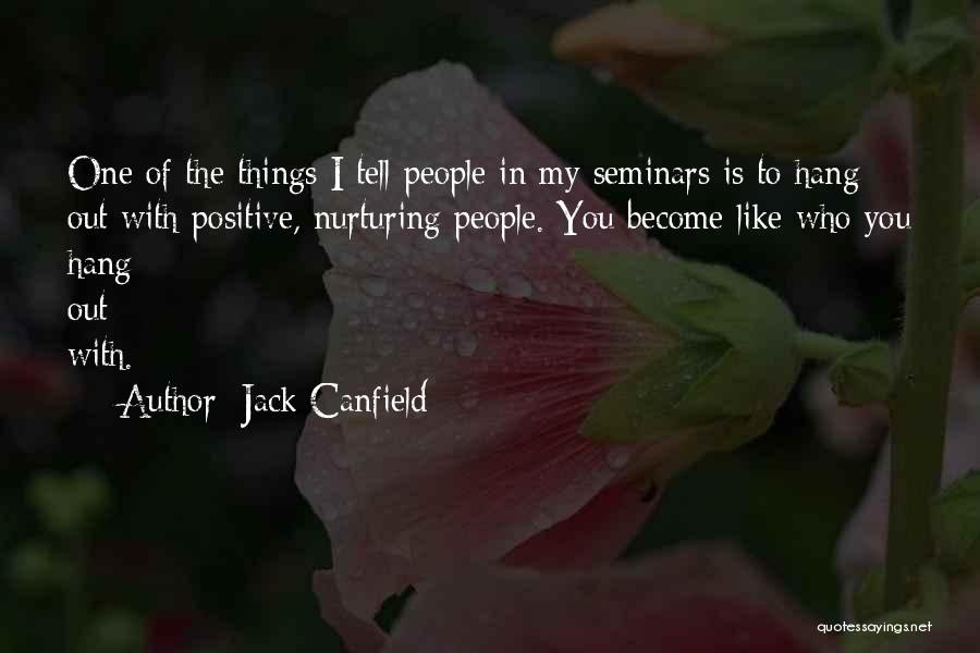 Jack Canfield Quotes: One Of The Things I Tell People In My Seminars Is To Hang Out With Positive, Nurturing People. You Become