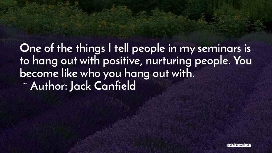 Jack Canfield Quotes: One Of The Things I Tell People In My Seminars Is To Hang Out With Positive, Nurturing People. You Become