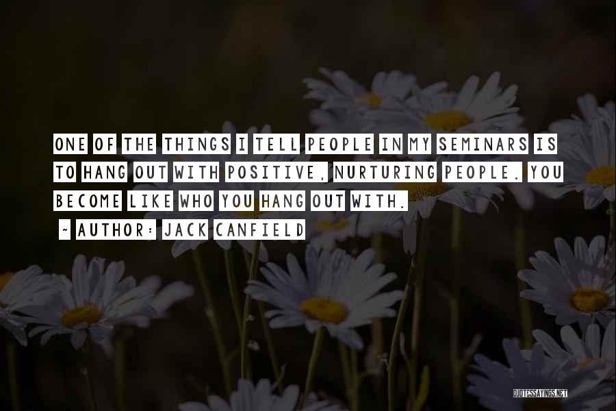 Jack Canfield Quotes: One Of The Things I Tell People In My Seminars Is To Hang Out With Positive, Nurturing People. You Become