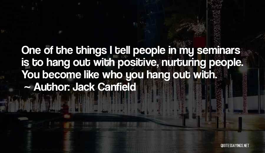 Jack Canfield Quotes: One Of The Things I Tell People In My Seminars Is To Hang Out With Positive, Nurturing People. You Become