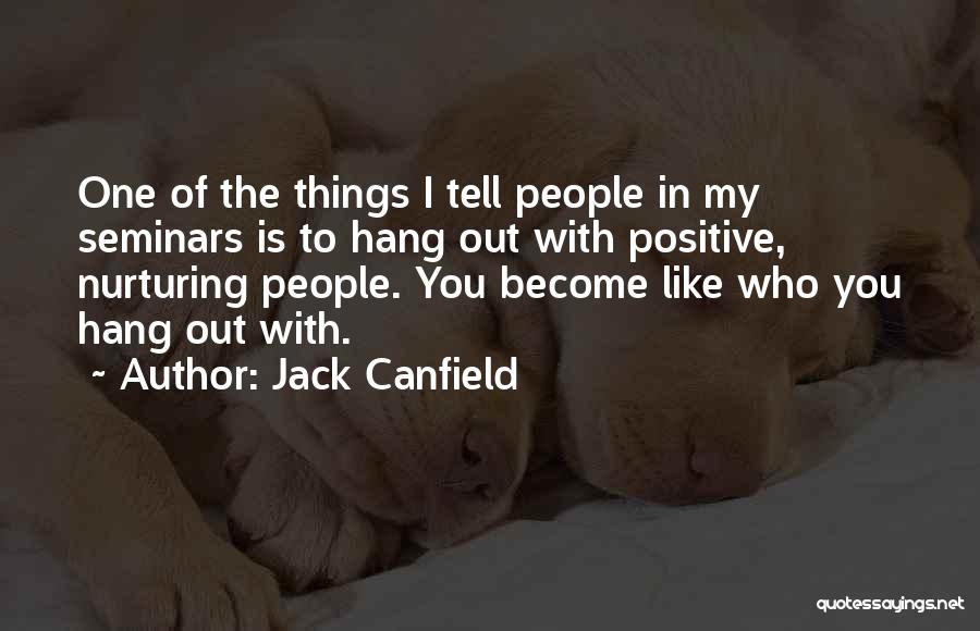 Jack Canfield Quotes: One Of The Things I Tell People In My Seminars Is To Hang Out With Positive, Nurturing People. You Become