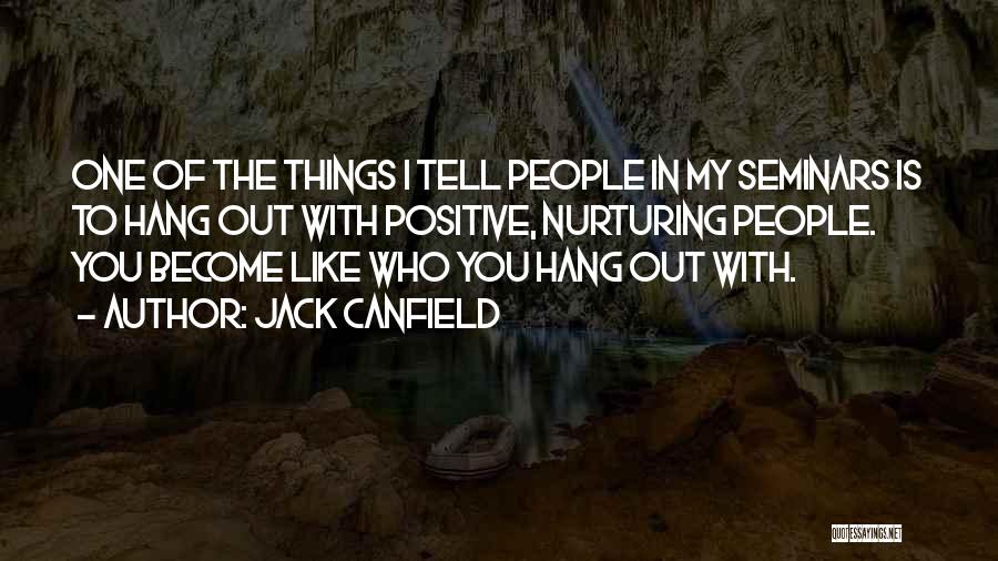 Jack Canfield Quotes: One Of The Things I Tell People In My Seminars Is To Hang Out With Positive, Nurturing People. You Become