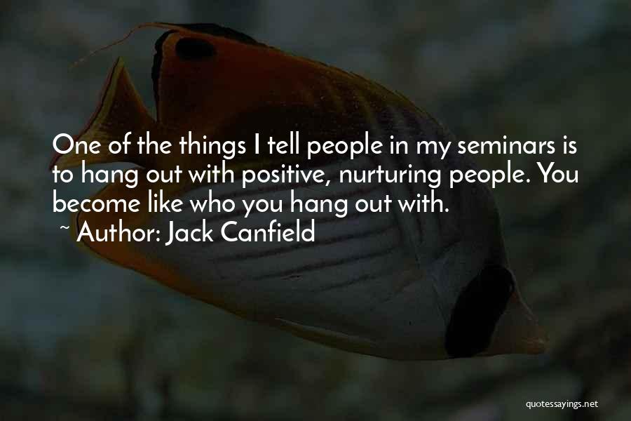 Jack Canfield Quotes: One Of The Things I Tell People In My Seminars Is To Hang Out With Positive, Nurturing People. You Become