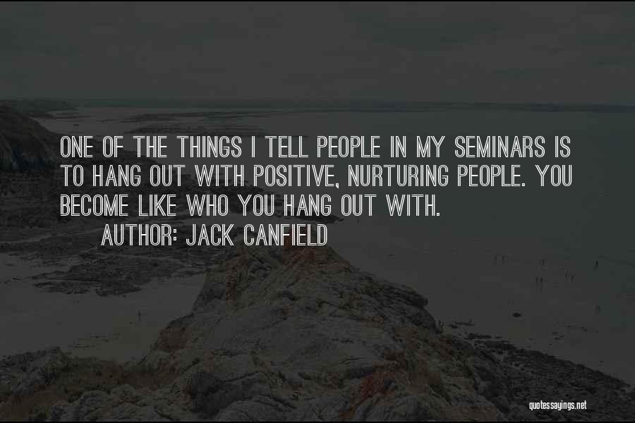 Jack Canfield Quotes: One Of The Things I Tell People In My Seminars Is To Hang Out With Positive, Nurturing People. You Become