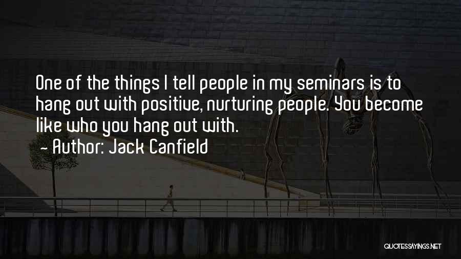 Jack Canfield Quotes: One Of The Things I Tell People In My Seminars Is To Hang Out With Positive, Nurturing People. You Become