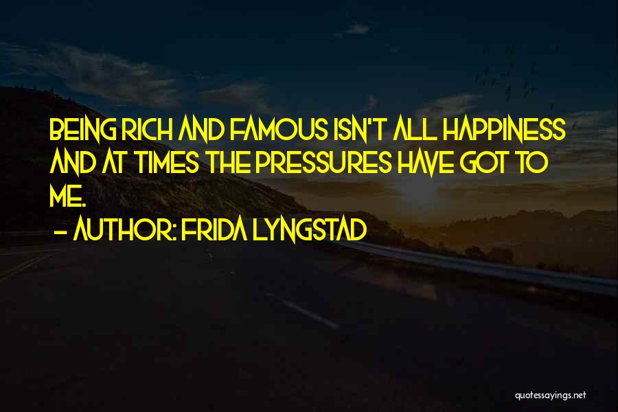 Frida Lyngstad Quotes: Being Rich And Famous Isn't All Happiness And At Times The Pressures Have Got To Me.