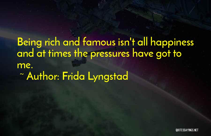 Frida Lyngstad Quotes: Being Rich And Famous Isn't All Happiness And At Times The Pressures Have Got To Me.