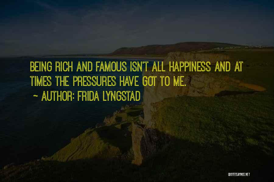 Frida Lyngstad Quotes: Being Rich And Famous Isn't All Happiness And At Times The Pressures Have Got To Me.