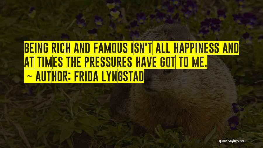 Frida Lyngstad Quotes: Being Rich And Famous Isn't All Happiness And At Times The Pressures Have Got To Me.