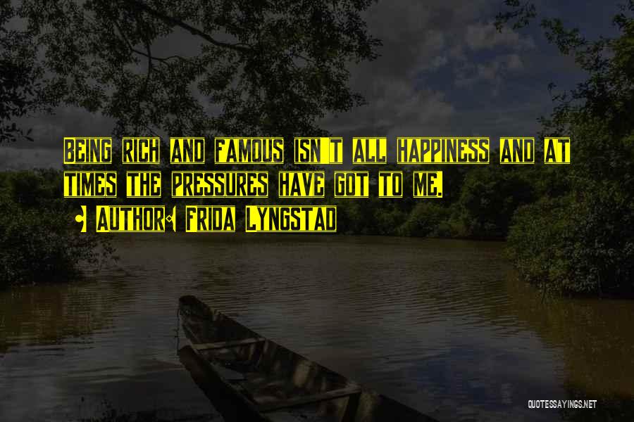 Frida Lyngstad Quotes: Being Rich And Famous Isn't All Happiness And At Times The Pressures Have Got To Me.