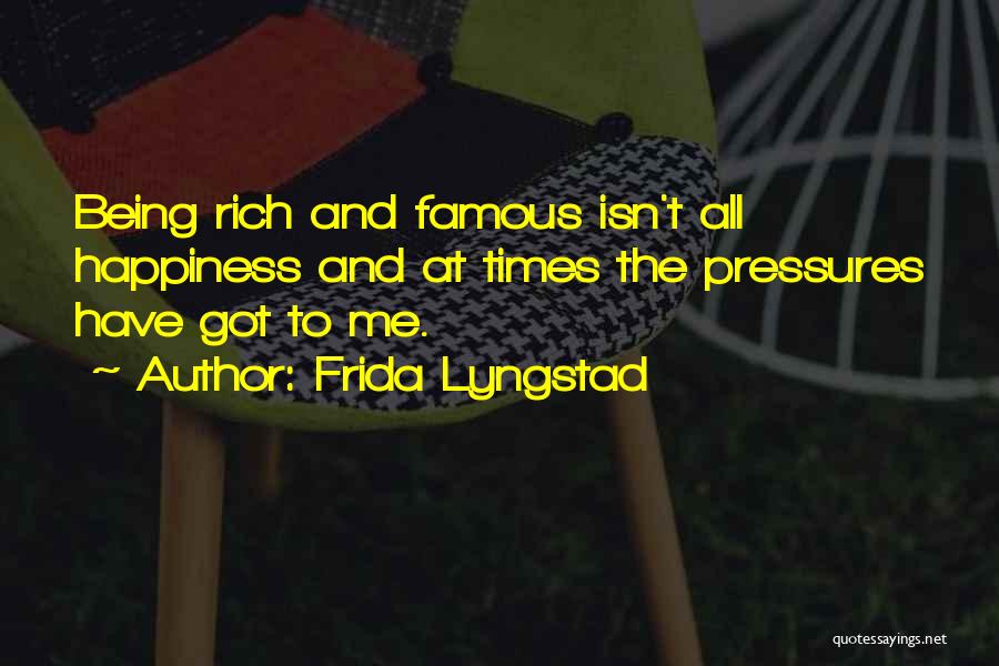 Frida Lyngstad Quotes: Being Rich And Famous Isn't All Happiness And At Times The Pressures Have Got To Me.