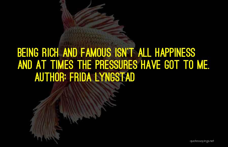 Frida Lyngstad Quotes: Being Rich And Famous Isn't All Happiness And At Times The Pressures Have Got To Me.