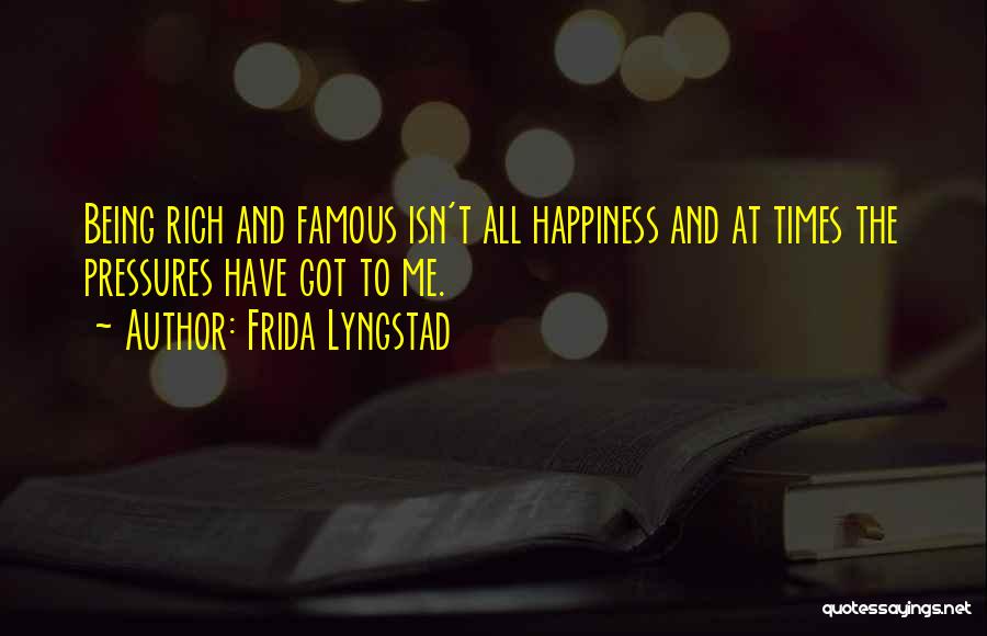 Frida Lyngstad Quotes: Being Rich And Famous Isn't All Happiness And At Times The Pressures Have Got To Me.