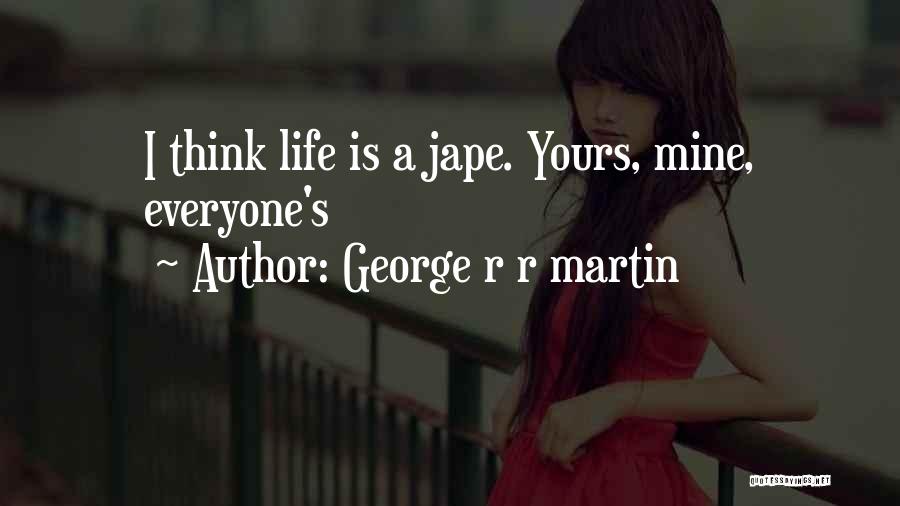 George R R Martin Quotes: I Think Life Is A Jape. Yours, Mine, Everyone's