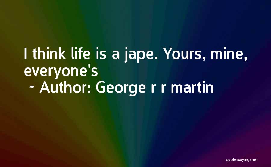George R R Martin Quotes: I Think Life Is A Jape. Yours, Mine, Everyone's
