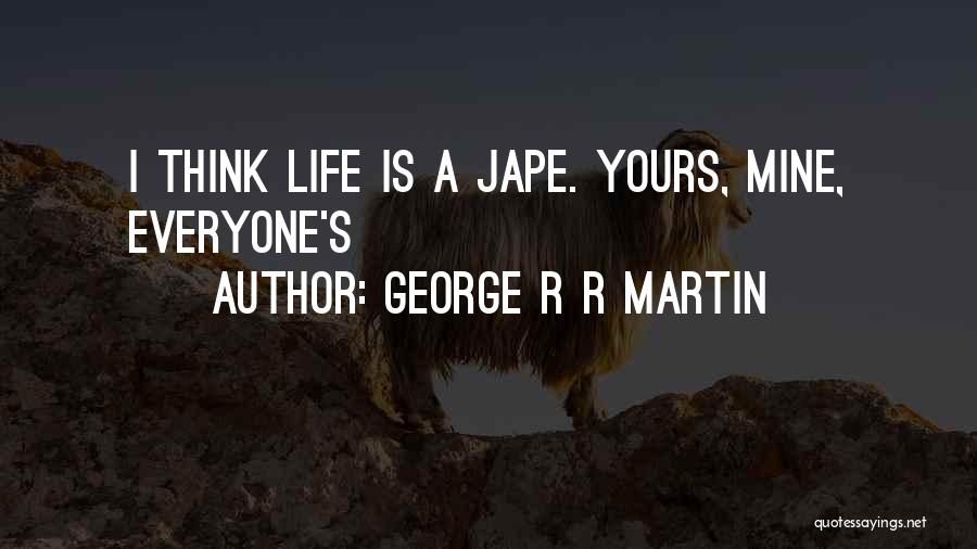 George R R Martin Quotes: I Think Life Is A Jape. Yours, Mine, Everyone's