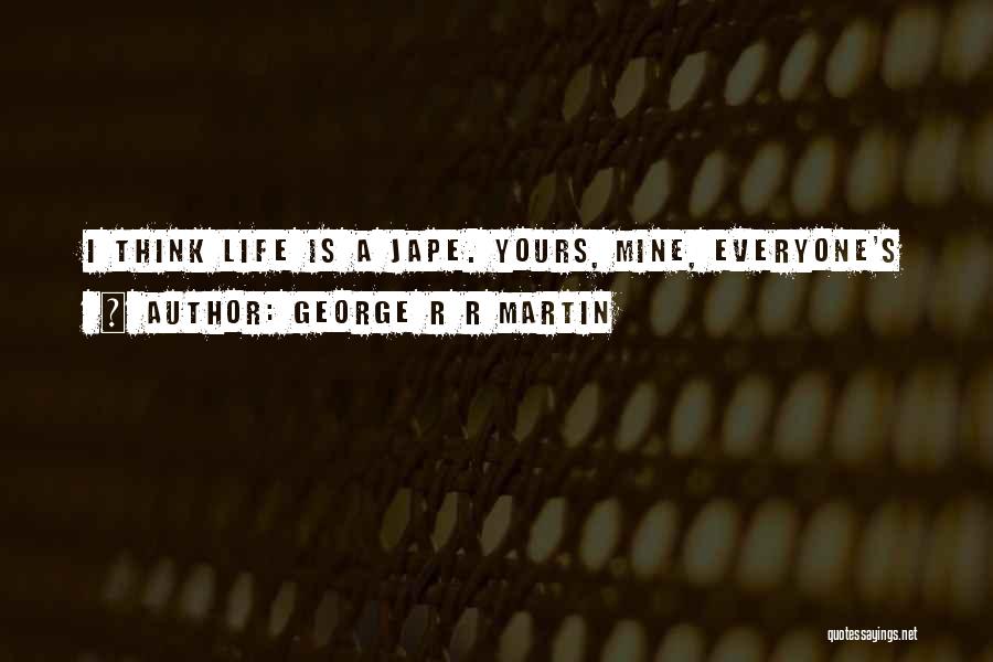 George R R Martin Quotes: I Think Life Is A Jape. Yours, Mine, Everyone's