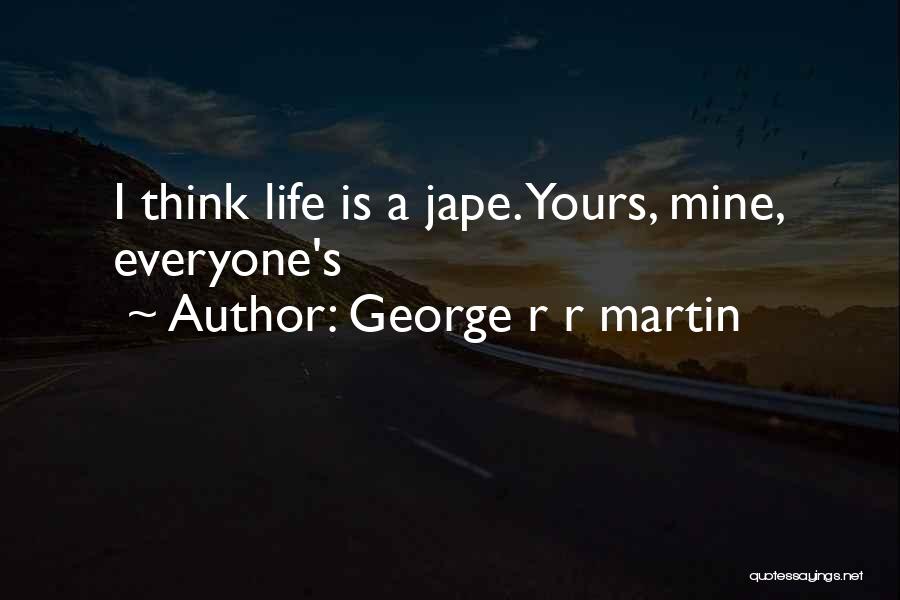 George R R Martin Quotes: I Think Life Is A Jape. Yours, Mine, Everyone's