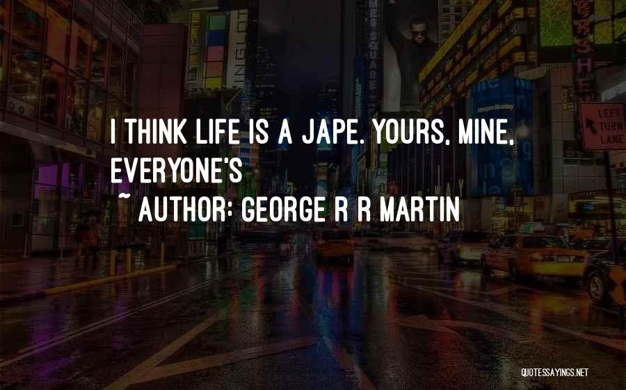 George R R Martin Quotes: I Think Life Is A Jape. Yours, Mine, Everyone's