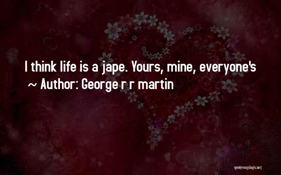 George R R Martin Quotes: I Think Life Is A Jape. Yours, Mine, Everyone's