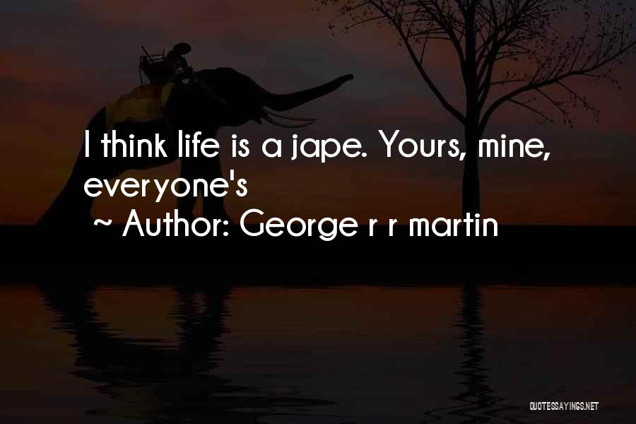 George R R Martin Quotes: I Think Life Is A Jape. Yours, Mine, Everyone's